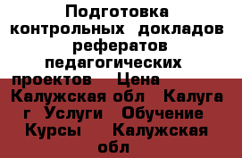 Подготовка контрольных, докладов, рефератов,педагогических  проектов. › Цена ­ 1 000 - Калужская обл., Калуга г. Услуги » Обучение. Курсы   . Калужская обл.